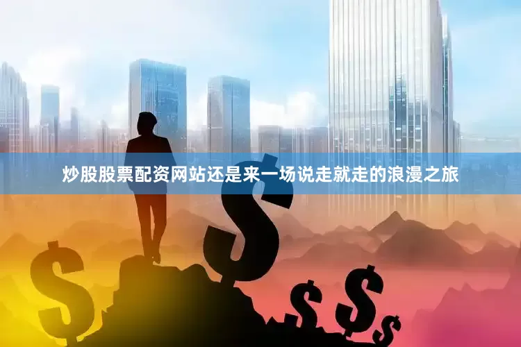炒股股票配资网站还是来一场说走就走的浪漫之旅