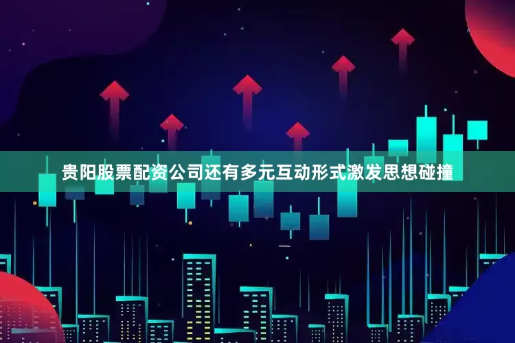 贵阳股票配资公司还有多元互动形式激发思想碰撞