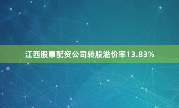 江西股票配资公司转股溢价率13.83%