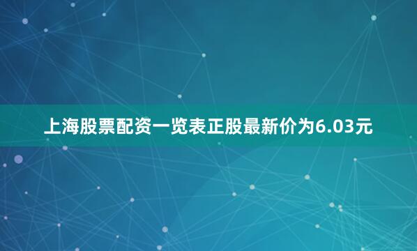 上海股票配资一览表正股最新价为6.03元