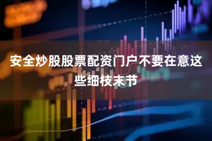 安全炒股股票配资门户不要在意这些细枝末节