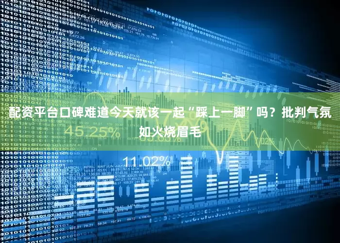 配资平台口碑难道今天就该一起“踩上一脚”吗？批判气氛如火烧眉毛