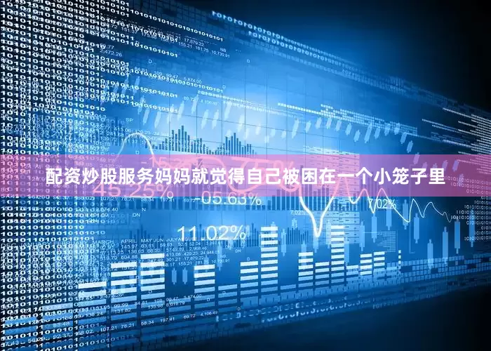 配资炒股服务妈妈就觉得自己被困在一个小笼子里