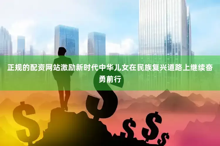 正规的配资网站激励新时代中华儿女在民族复兴道路上继续奋勇前行