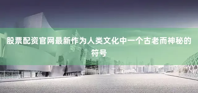 股票配资官网最新作为人类文化中一个古老而神秘的符号