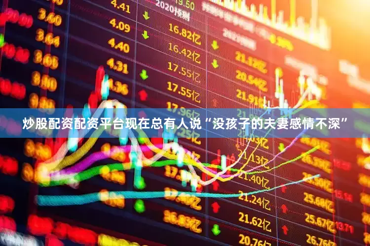 炒股配资配资平台现在总有人说“没孩子的夫妻感情不深”