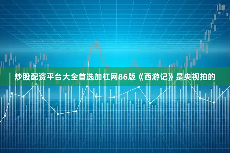 炒股配资平台大全首选加杠网86版《西游记》是央视拍的