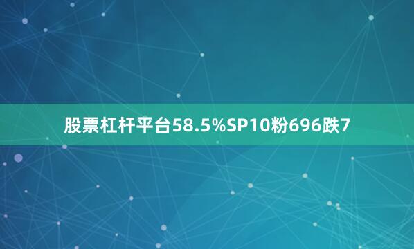 股票杠杆平台58.5%SP10粉696跌7