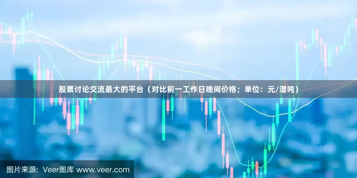 股票讨论交流最大的平台（对比前一工作日晚间价格；单位：元/湿吨）
