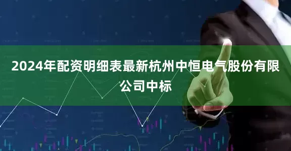 2024年配资明细表最新杭州中恒电气股份有限公司中标