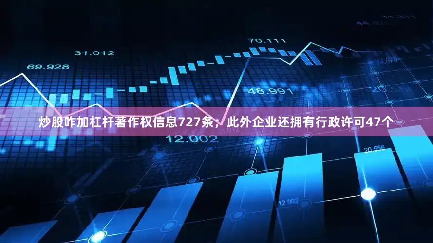炒股咋加杠杆著作权信息727条；此外企业还拥有行政许可47个