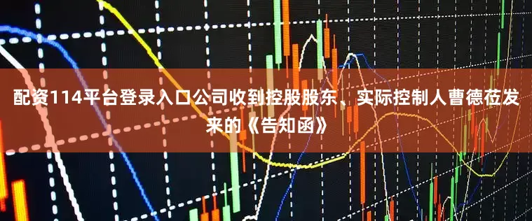 配资114平台登录入口公司收到控股股东、实际控制人曹德莅发来的《告知函》