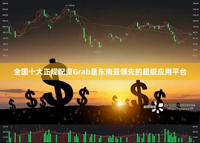 全国十大正规配资Grab是东南亚领先的超级应用平台