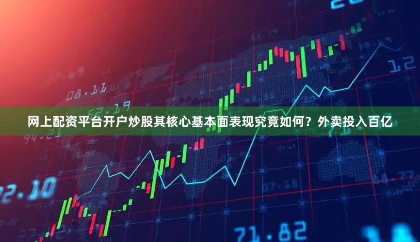 网上配资平台开户炒股其核心基本面表现究竟如何？外卖投入百亿