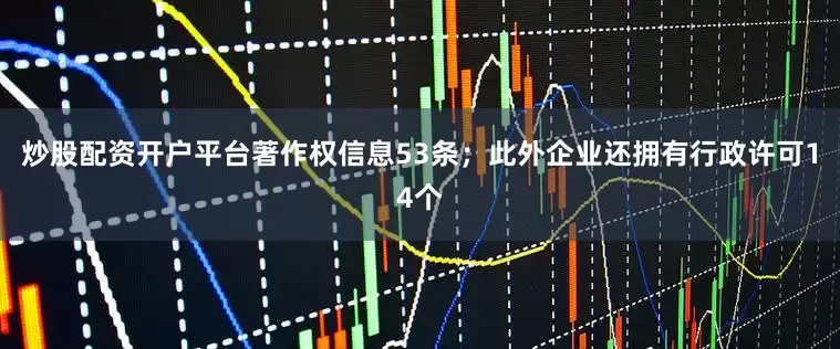炒股配资开户平台著作权信息53条；此外企业还拥有行政许可14个