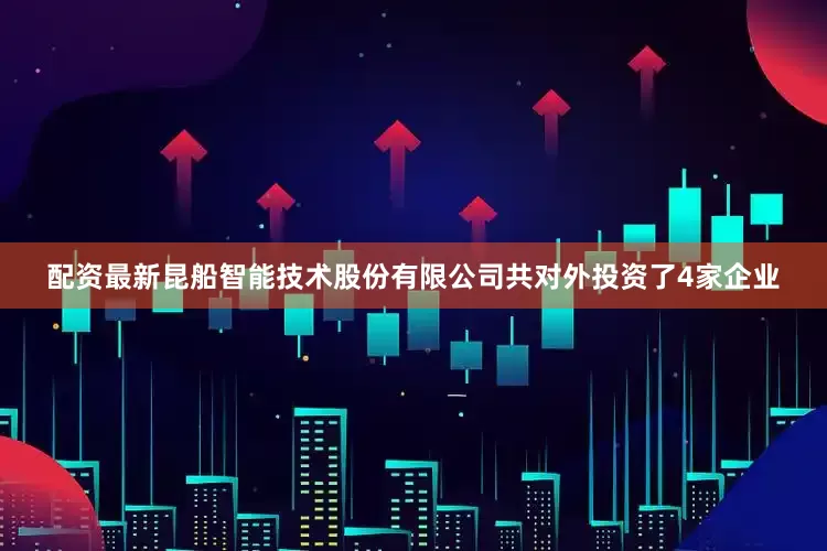 配资最新昆船智能技术股份有限公司共对外投资了4家企业