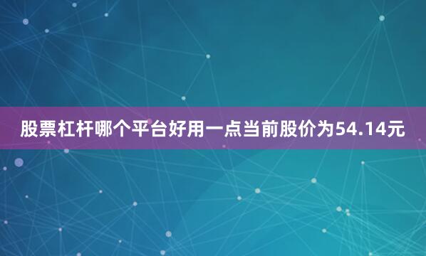 股票杠杆哪个平台好用一点当前股价为54.14元