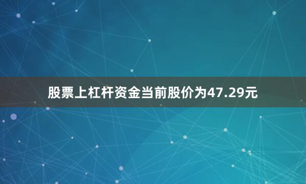 股票上杠杆资金当前股价为47.29元