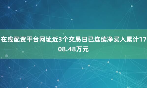 在线配资平台网址近3个交易日已连续净买入累计1708.48万元