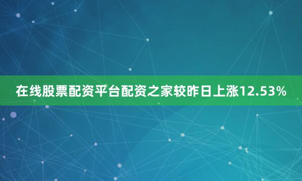 在线股票配资平台配资之家较昨日上涨12.53%