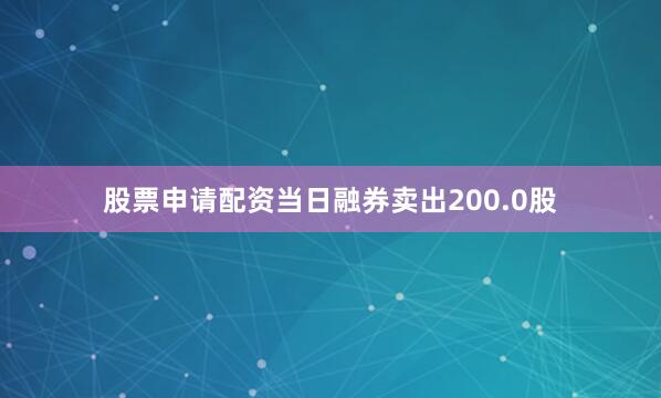股票申请配资当日融券卖出200.0股