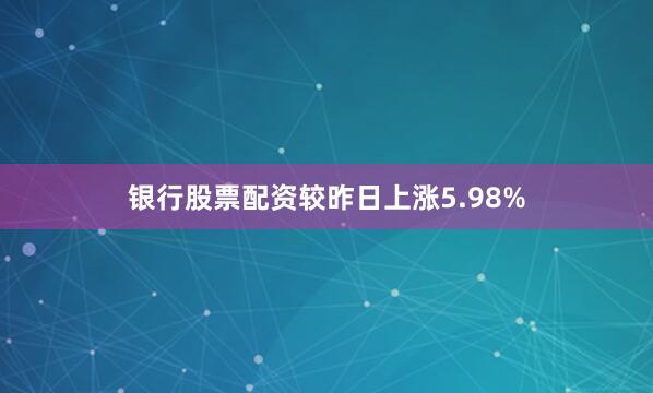 银行股票配资较昨日上涨5.98%