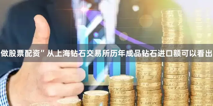 做股票配资”从上海钻石交易所历年成品钻石进口额可以看出