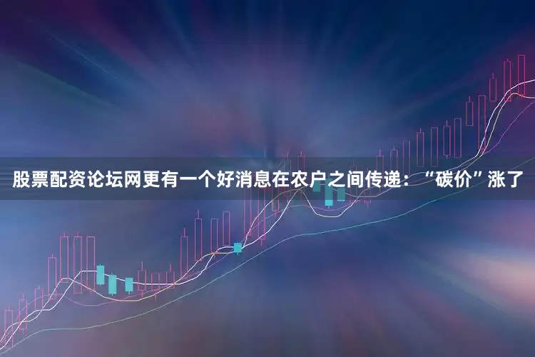 股票配资论坛网更有一个好消息在农户之间传递：“碳价”涨了