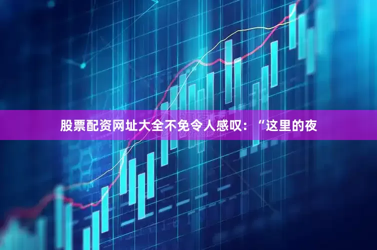 股票配资网址大全不免令人感叹：“这里的夜