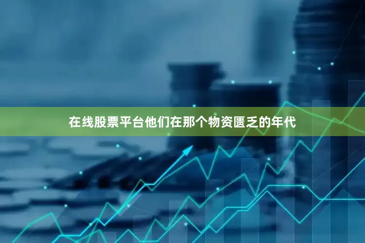 在线股票平台他们在那个物资匮乏的年代