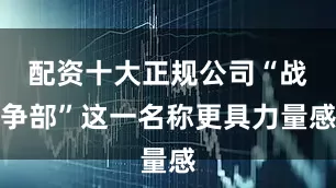 配资十大正规公司“战争部”这一名称更具力量感
