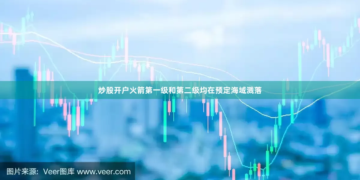 炒股开户火箭第一级和第二级均在预定海域溅落