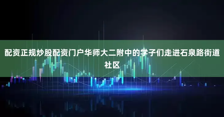 配资正规炒股配资门户华师大二附中的学子们走进石泉路街道社区