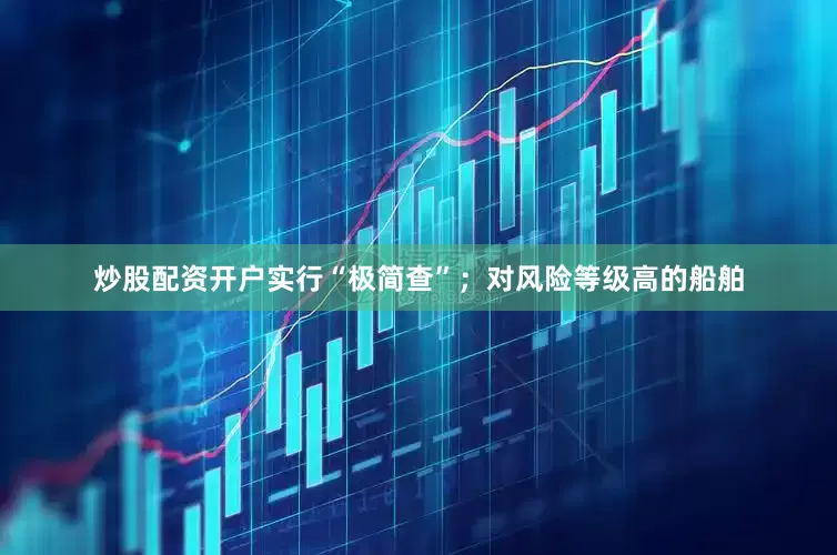 炒股配资开户实行“极简查”；对风险等级高的船舶
