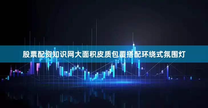股票配资知识网大面积皮质包覆搭配环绕式氛围灯