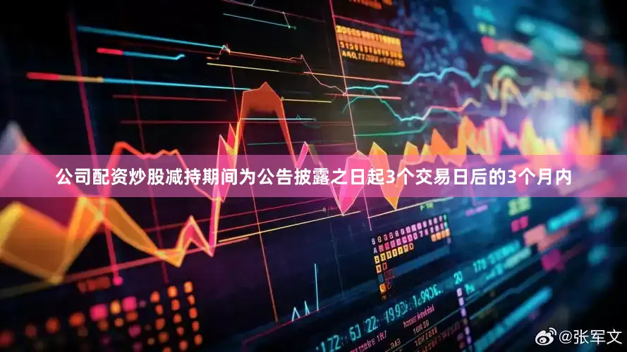 公司配资炒股减持期间为公告披露之日起3个交易日后的3个月内