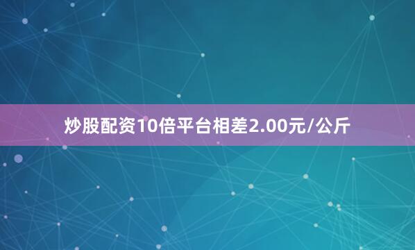 炒股配资10倍平台相差2.00元/公斤