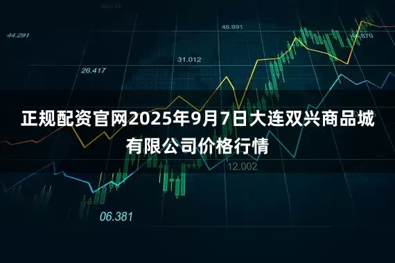 正规配资官网2025年9月7日大连双兴商品城有限公司价格行情
