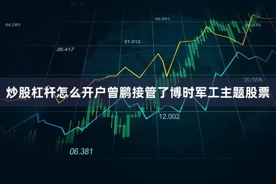 炒股杠杆怎么开户曾鹏接管了博时军工主题股票