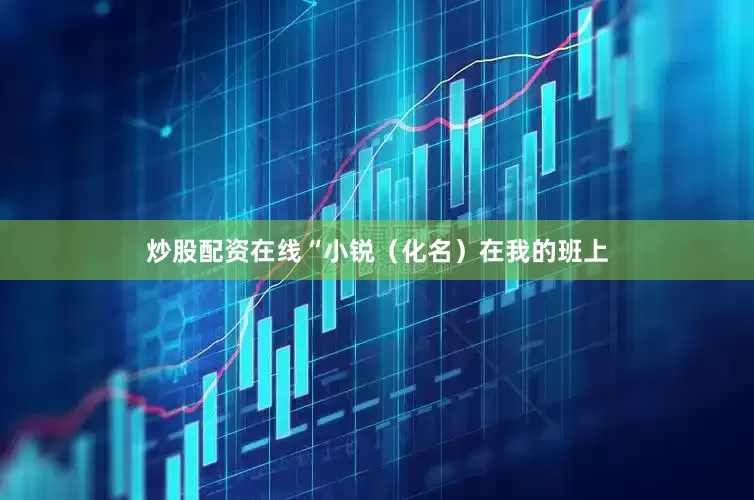 炒股配资在线　　“小锐（化名）在我的班上