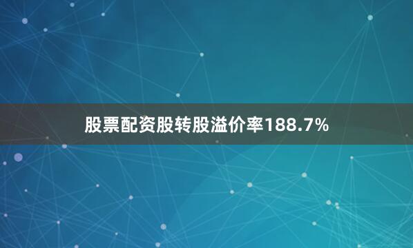 股票配资股转股溢价率188.7%