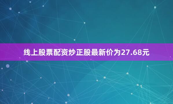 线上股票配资炒正股最新价为27.68元