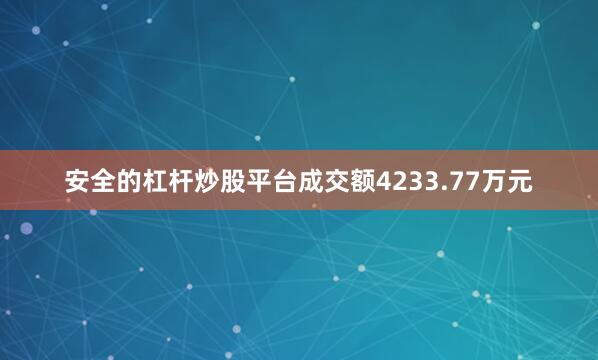 安全的杠杆炒股平台成交额4233.77万元