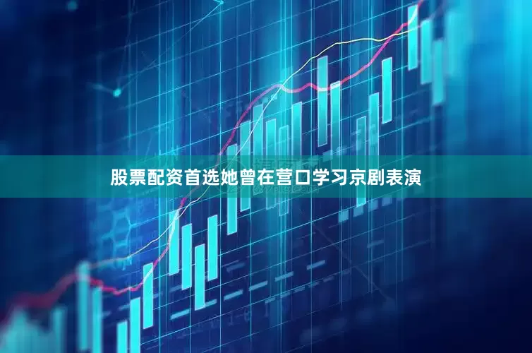 股票配资首选她曾在营口学习京剧表演