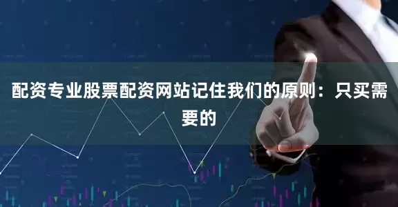 配资专业股票配资网站记住我们的原则：只买需要的