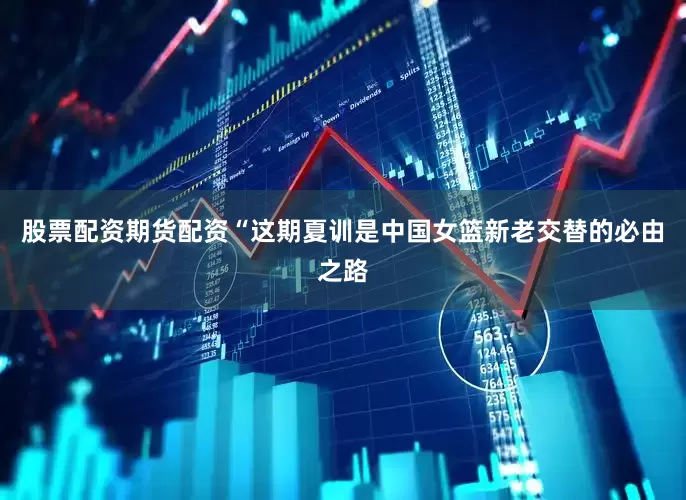 股票配资期货配资“这期夏训是中国女篮新老交替的必由之路