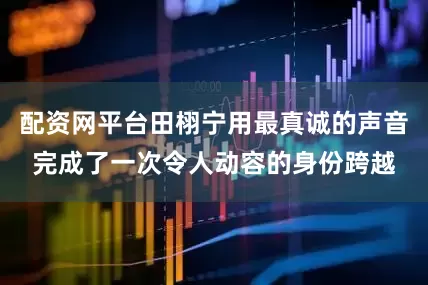 配资网平台田栩宁用最真诚的声音完成了一次令人动容的身份跨越