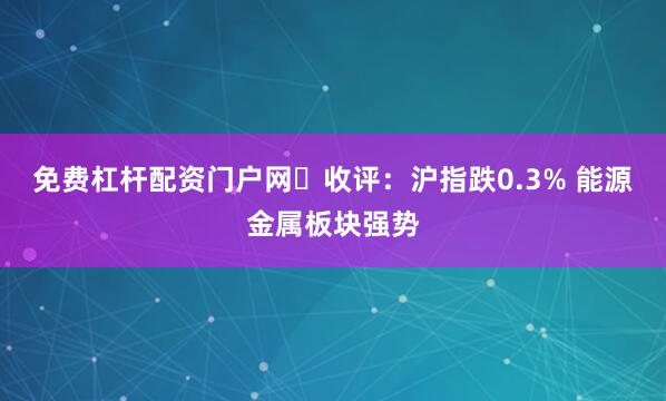免费杠杆配资门户网收评:沪指跌0.3% 能源金属板块强势