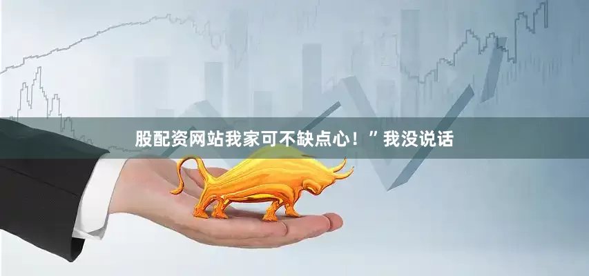 股配资网站我家可不缺点心！”我没说话