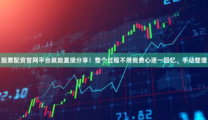 股票配资官网平台就能直接分享！整个过程不用我费心逐一回忆、手动整理